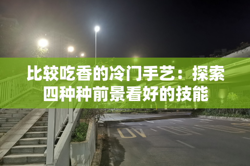 比较吃香的冷门手艺：探索四种种前景看好的技能