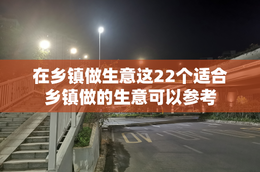 在乡镇做生意这22个适合乡镇做的生意可以参考