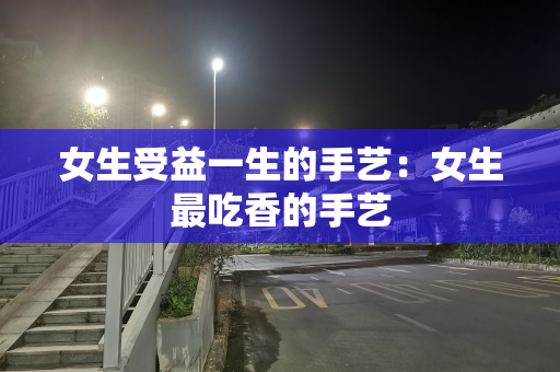 女生受益一生的手艺：女生最吃香的手艺