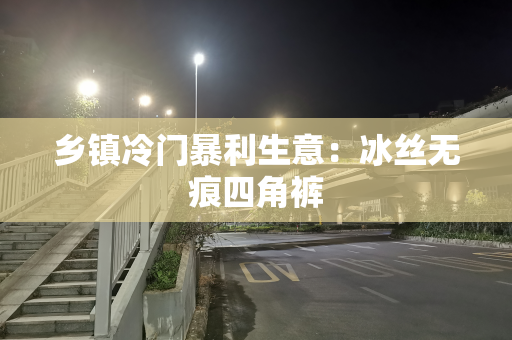 乡镇冷门暴利生意：冰丝无痕四角裤