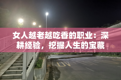 女人越老越吃香的职业：深耕经验，挖掘人生的宝藏