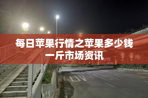 每日苹果行情之苹果多少钱一斤市场资讯