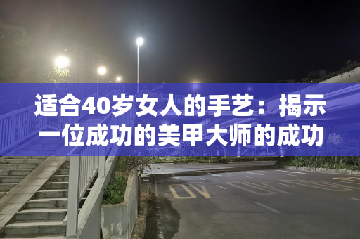 适合40岁女人的手艺：揭示一位成功的美甲大师的成功之路
