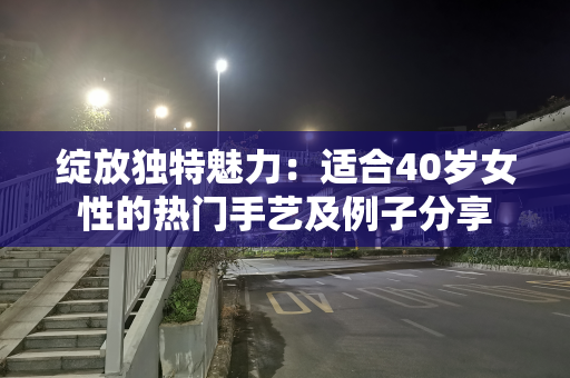 绽放独特魅力：适合40岁女性的热门手艺及例子分享