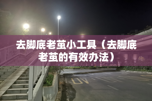 去脚底老茧小工具（去脚底老茧的有效办法）