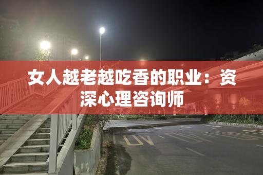 女人越老越吃香的职业：资深心理咨询师