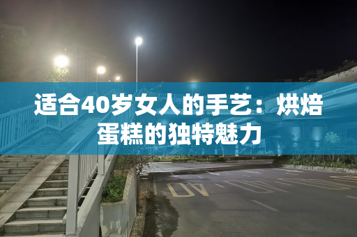 适合40岁女人的手艺：烘焙蛋糕的独特魅力