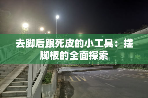 去脚后跟死皮的小工具：搓脚板的全面探索