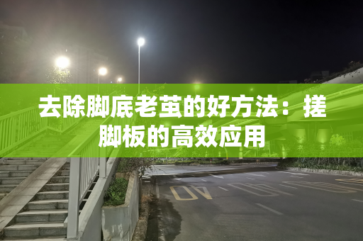 去除脚底老茧的好方法：搓脚板的高效应用