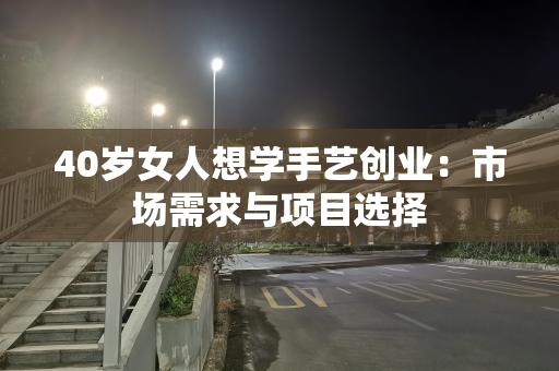 40岁女人想学手艺创业：市场需求与项目选择