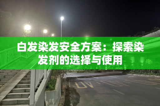白发染发安全方案：探索染发剂的选择与使用