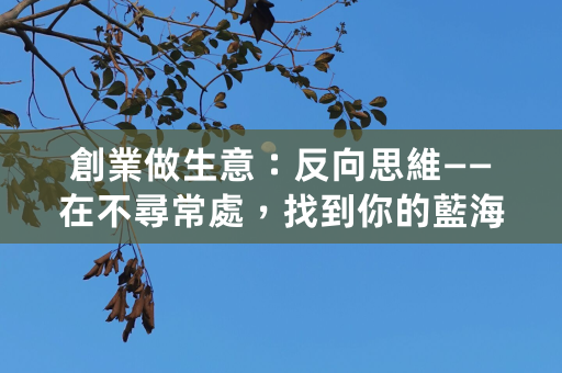 創業做生意：反向思維——在不尋常處，找到你的藍海