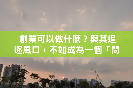  創業可以做什麼？與其追逐風口，不如成為一個「問題獵人」