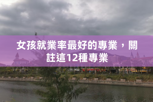 女孩就业率最好的专业，关注这12种专业 第1张