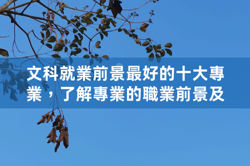 文科就业前景最好的十大专业，了解专业的职业前景及优势